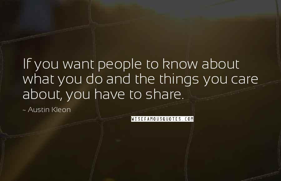 Austin Kleon Quotes: If you want people to know about what you do and the things you care about, you have to share.