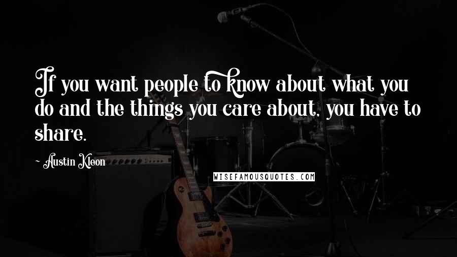 Austin Kleon Quotes: If you want people to know about what you do and the things you care about, you have to share.