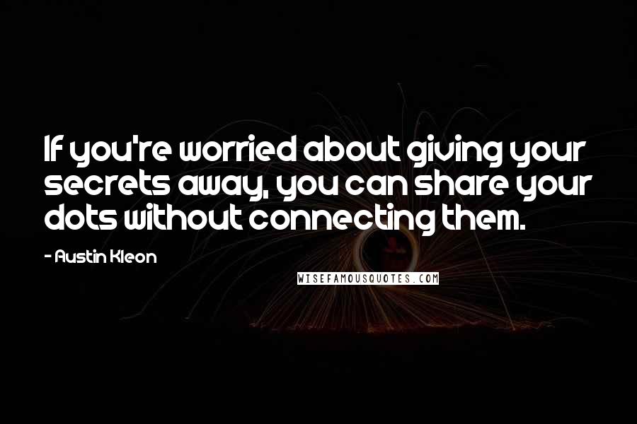 Austin Kleon Quotes: If you're worried about giving your secrets away, you can share your dots without connecting them.