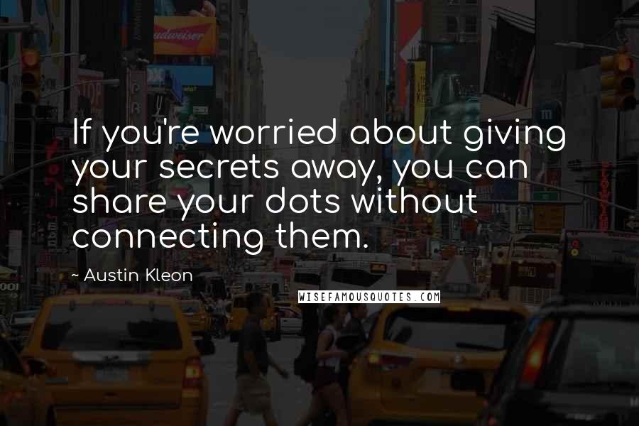 Austin Kleon Quotes: If you're worried about giving your secrets away, you can share your dots without connecting them.