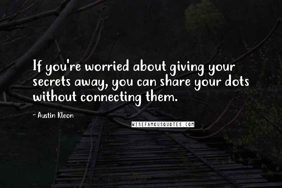 Austin Kleon Quotes: If you're worried about giving your secrets away, you can share your dots without connecting them.