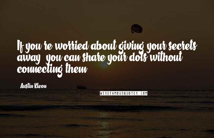 Austin Kleon Quotes: If you're worried about giving your secrets away, you can share your dots without connecting them.