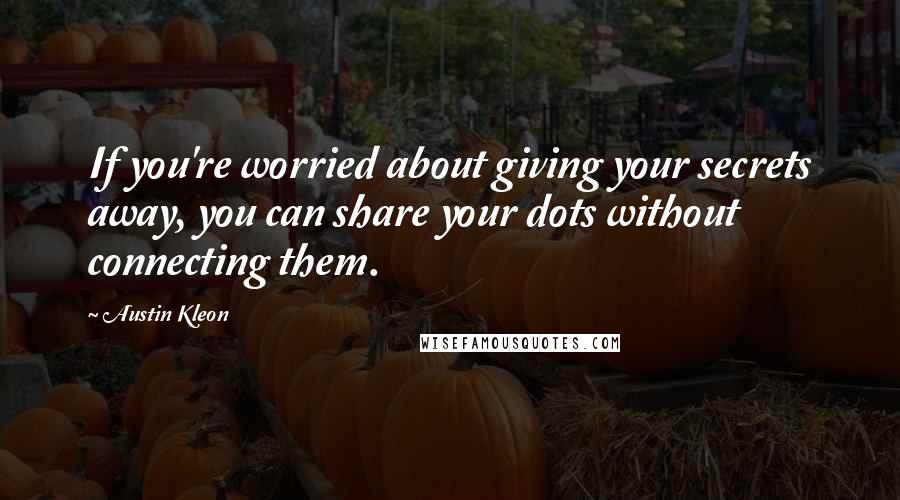 Austin Kleon Quotes: If you're worried about giving your secrets away, you can share your dots without connecting them.