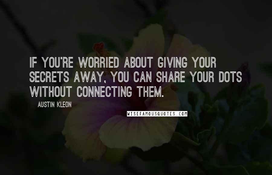 Austin Kleon Quotes: If you're worried about giving your secrets away, you can share your dots without connecting them.