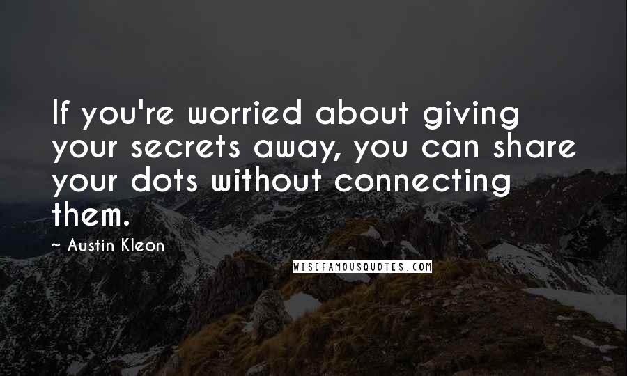 Austin Kleon Quotes: If you're worried about giving your secrets away, you can share your dots without connecting them.