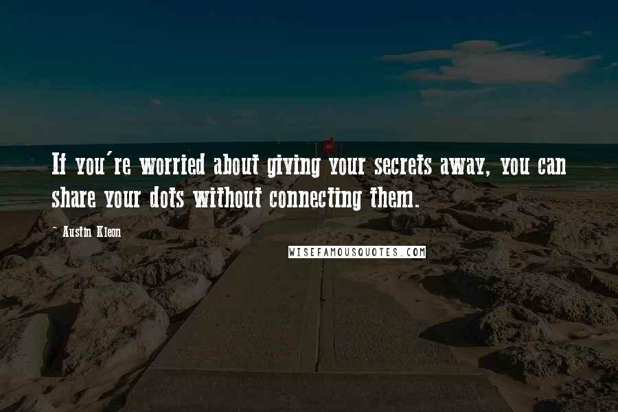 Austin Kleon Quotes: If you're worried about giving your secrets away, you can share your dots without connecting them.