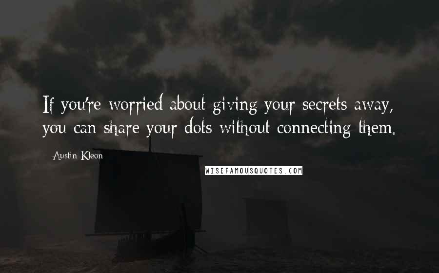 Austin Kleon Quotes: If you're worried about giving your secrets away, you can share your dots without connecting them.