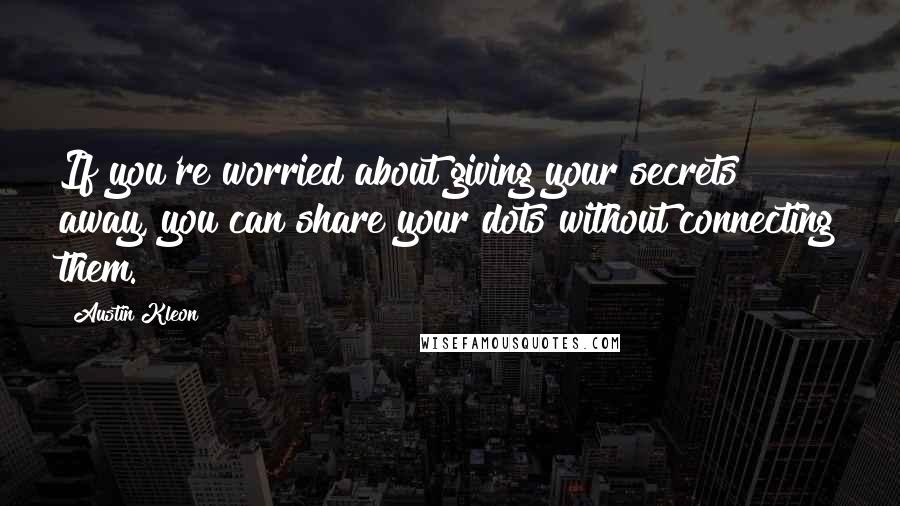 Austin Kleon Quotes: If you're worried about giving your secrets away, you can share your dots without connecting them.