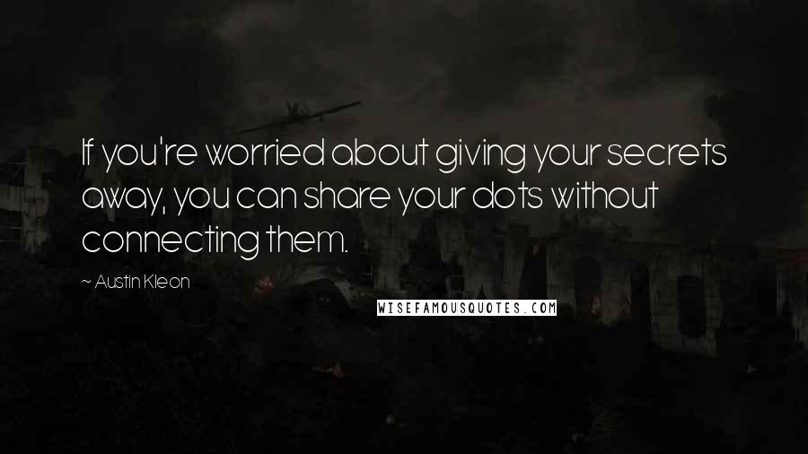 Austin Kleon Quotes: If you're worried about giving your secrets away, you can share your dots without connecting them.