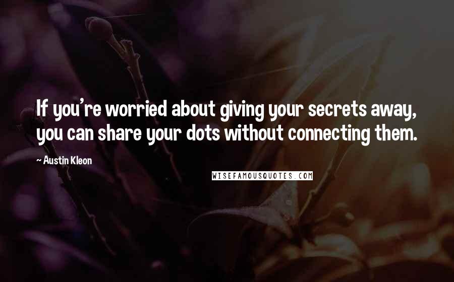 Austin Kleon Quotes: If you're worried about giving your secrets away, you can share your dots without connecting them.