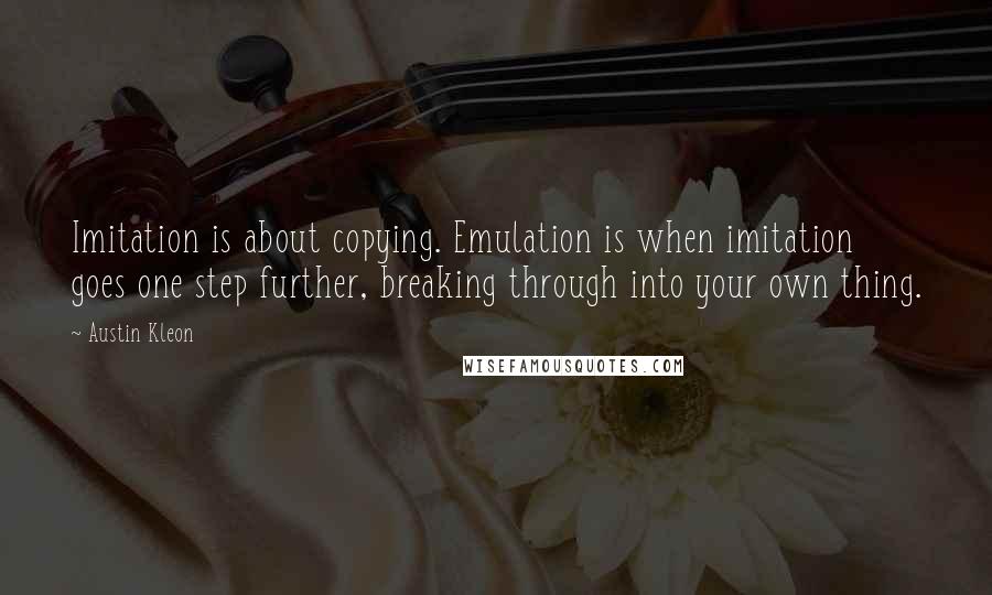 Austin Kleon Quotes: Imitation is about copying. Emulation is when imitation goes one step further, breaking through into your own thing.