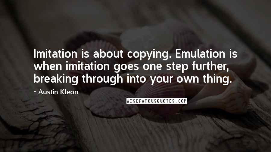Austin Kleon Quotes: Imitation is about copying. Emulation is when imitation goes one step further, breaking through into your own thing.