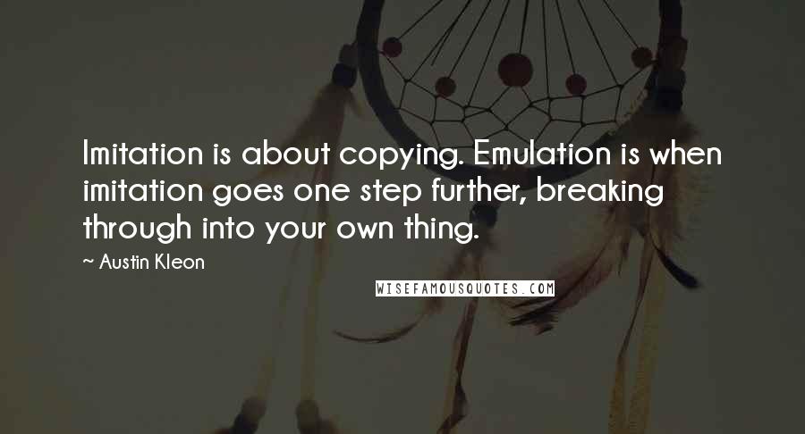 Austin Kleon Quotes: Imitation is about copying. Emulation is when imitation goes one step further, breaking through into your own thing.