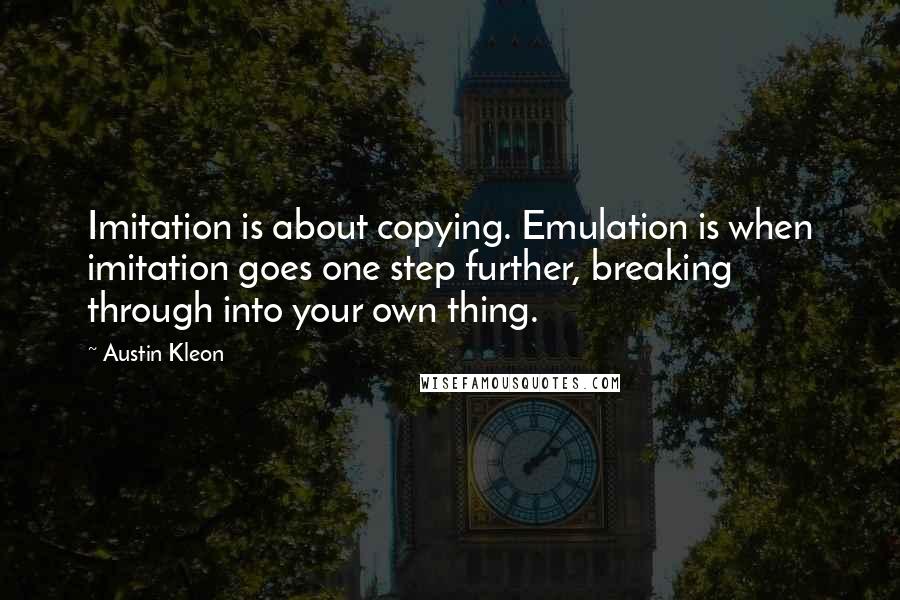 Austin Kleon Quotes: Imitation is about copying. Emulation is when imitation goes one step further, breaking through into your own thing.