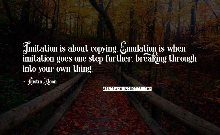 Austin Kleon Quotes: Imitation is about copying. Emulation is when imitation goes one step further, breaking through into your own thing.