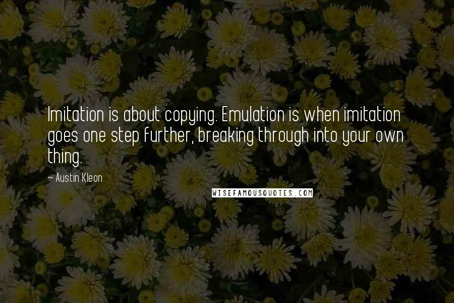 Austin Kleon Quotes: Imitation is about copying. Emulation is when imitation goes one step further, breaking through into your own thing.