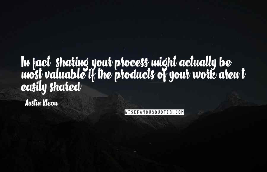 Austin Kleon Quotes: In fact, sharing your process might actually be most valuable if the products of your work aren't easily shared,