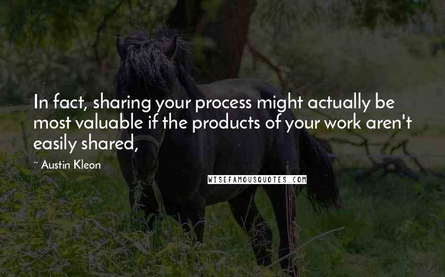 Austin Kleon Quotes: In fact, sharing your process might actually be most valuable if the products of your work aren't easily shared,
