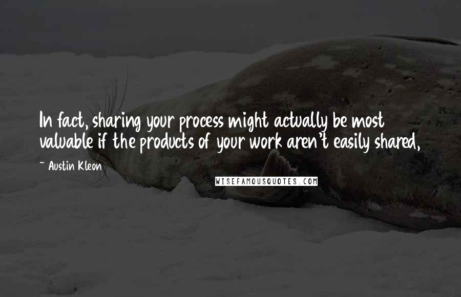 Austin Kleon Quotes: In fact, sharing your process might actually be most valuable if the products of your work aren't easily shared,