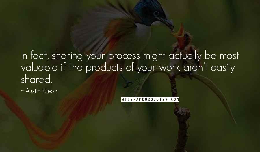 Austin Kleon Quotes: In fact, sharing your process might actually be most valuable if the products of your work aren't easily shared,