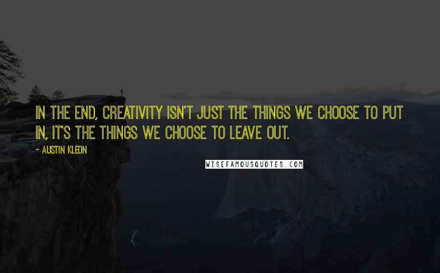 Austin Kleon Quotes: In the end, creativity isn't just the things we choose to put in, it's the things we choose to leave out.