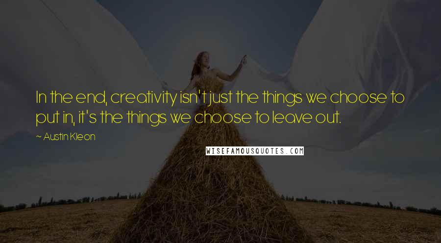 Austin Kleon Quotes: In the end, creativity isn't just the things we choose to put in, it's the things we choose to leave out.