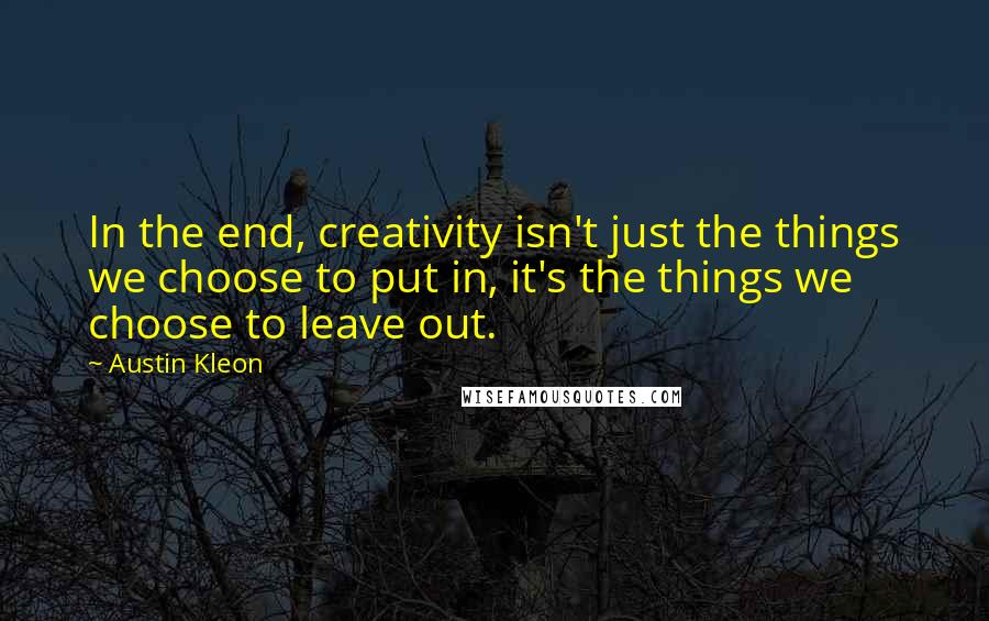 Austin Kleon Quotes: In the end, creativity isn't just the things we choose to put in, it's the things we choose to leave out.