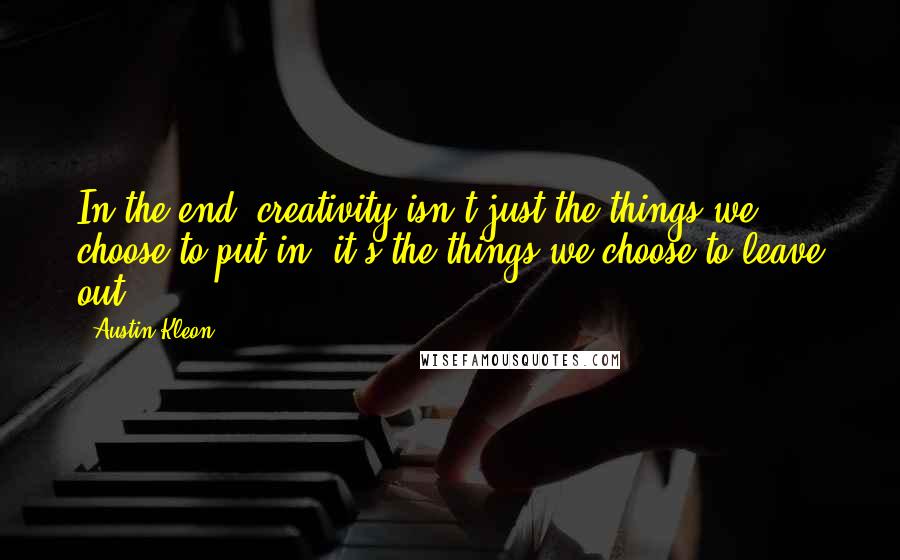 Austin Kleon Quotes: In the end, creativity isn't just the things we choose to put in, it's the things we choose to leave out.