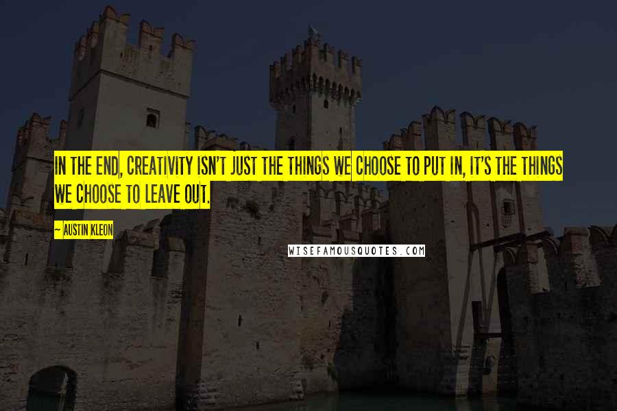 Austin Kleon Quotes: In the end, creativity isn't just the things we choose to put in, it's the things we choose to leave out.