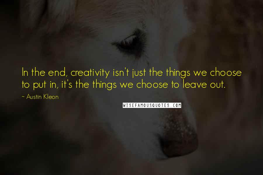 Austin Kleon Quotes: In the end, creativity isn't just the things we choose to put in, it's the things we choose to leave out.