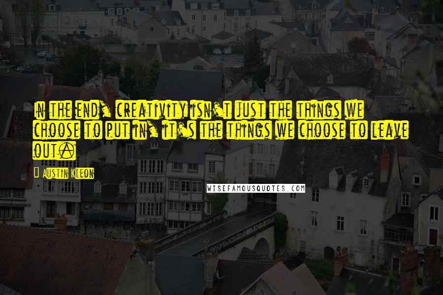 Austin Kleon Quotes: In the end, creativity isn't just the things we choose to put in, it's the things we choose to leave out.