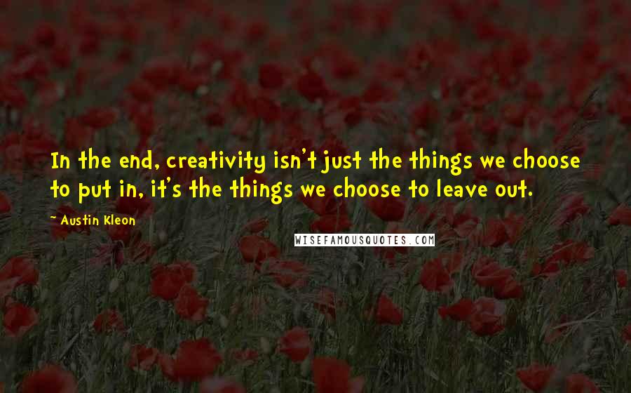 Austin Kleon Quotes: In the end, creativity isn't just the things we choose to put in, it's the things we choose to leave out.