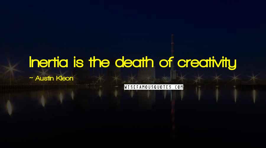 Austin Kleon Quotes: Inertia is the death of creativity