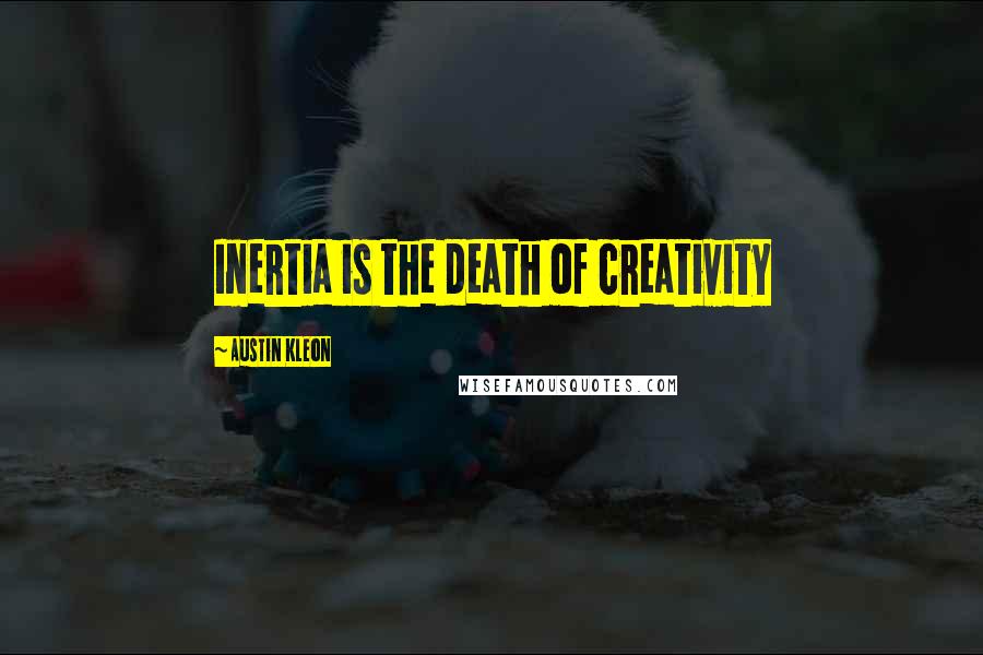 Austin Kleon Quotes: Inertia is the death of creativity