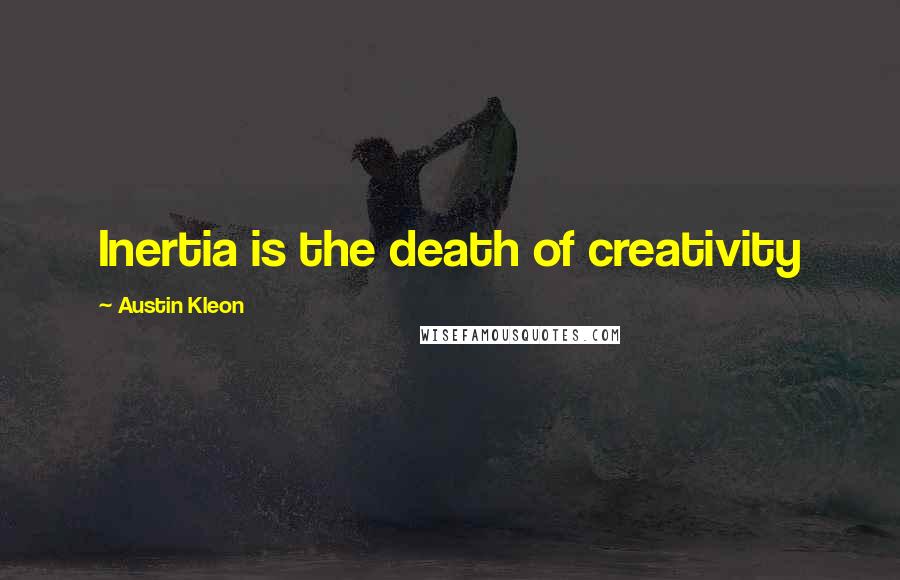 Austin Kleon Quotes: Inertia is the death of creativity