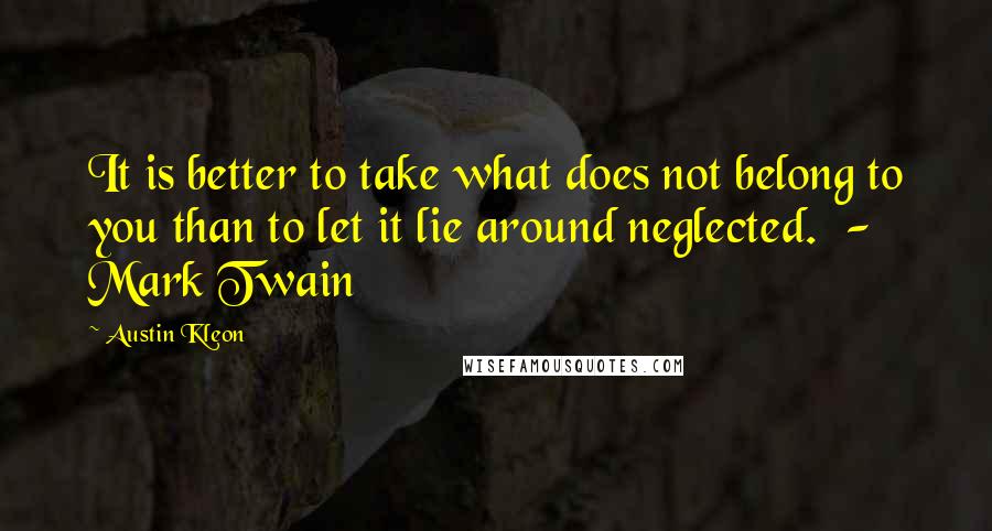 Austin Kleon Quotes: It is better to take what does not belong to you than to let it lie around neglected.  - Mark Twain