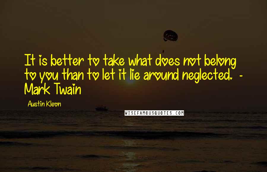 Austin Kleon Quotes: It is better to take what does not belong to you than to let it lie around neglected.  - Mark Twain