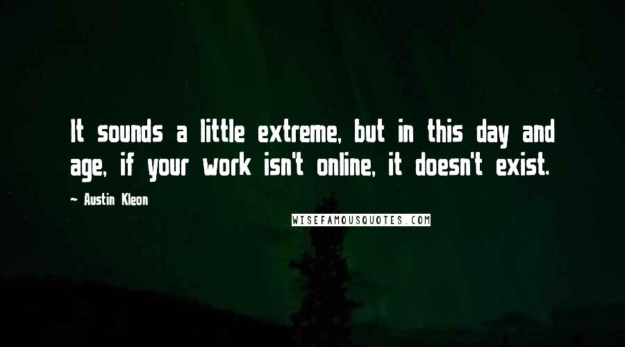 Austin Kleon Quotes: It sounds a little extreme, but in this day and age, if your work isn't online, it doesn't exist.