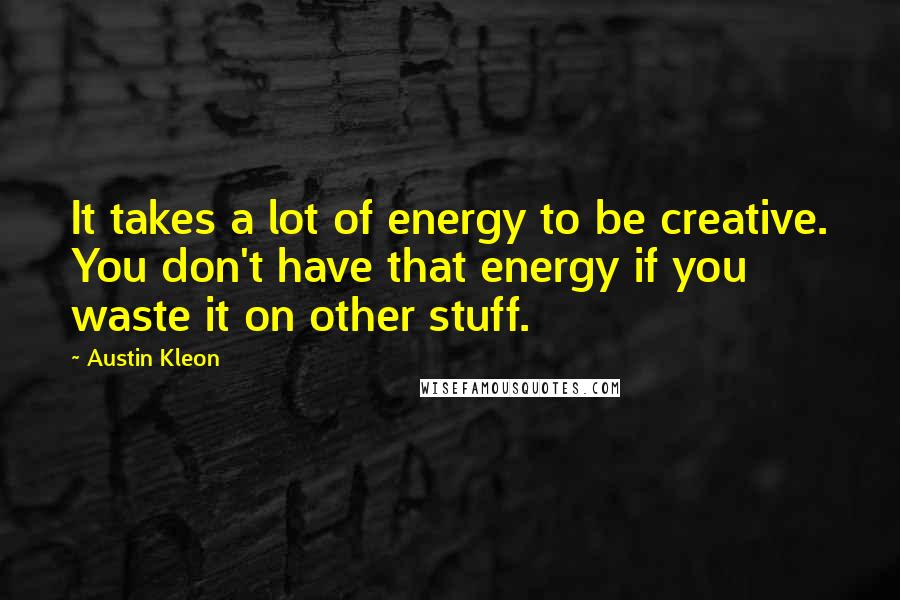 Austin Kleon Quotes: It takes a lot of energy to be creative. You don't have that energy if you waste it on other stuff.