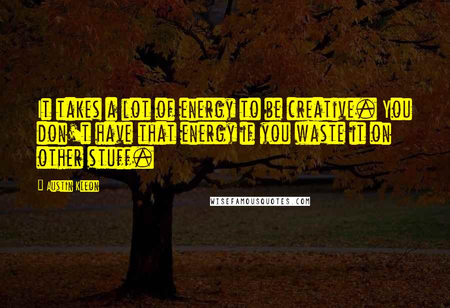 Austin Kleon Quotes: It takes a lot of energy to be creative. You don't have that energy if you waste it on other stuff.