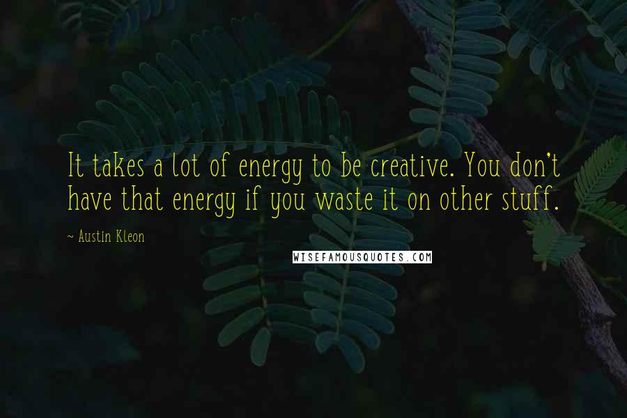 Austin Kleon Quotes: It takes a lot of energy to be creative. You don't have that energy if you waste it on other stuff.