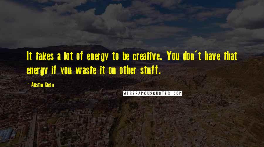 Austin Kleon Quotes: It takes a lot of energy to be creative. You don't have that energy if you waste it on other stuff.