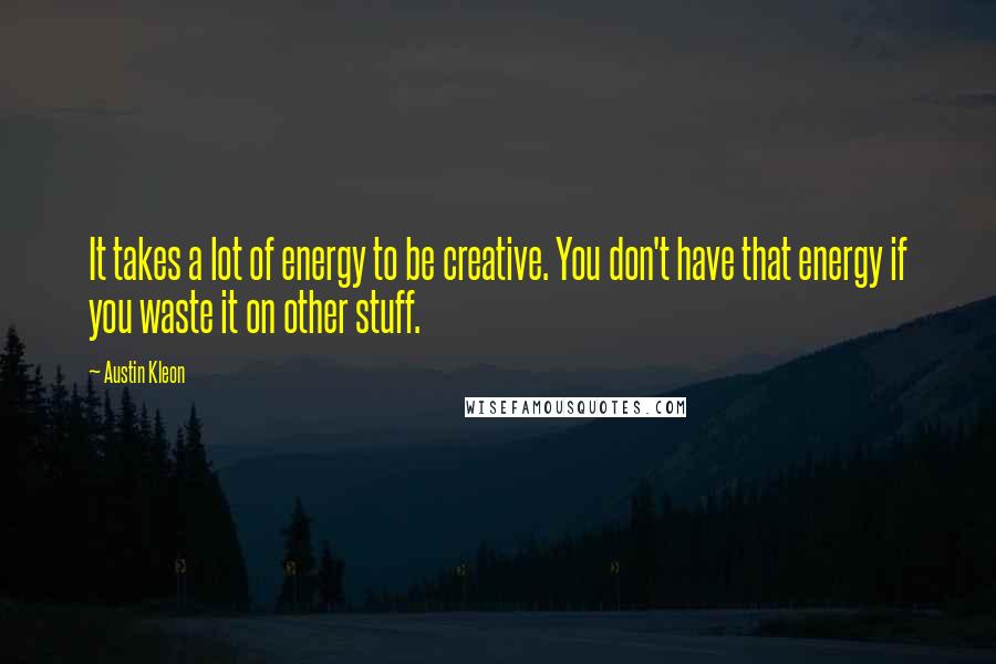 Austin Kleon Quotes: It takes a lot of energy to be creative. You don't have that energy if you waste it on other stuff.