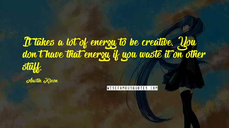 Austin Kleon Quotes: It takes a lot of energy to be creative. You don't have that energy if you waste it on other stuff.