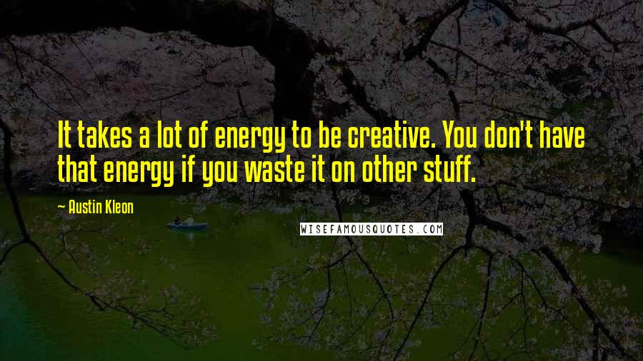 Austin Kleon Quotes: It takes a lot of energy to be creative. You don't have that energy if you waste it on other stuff.