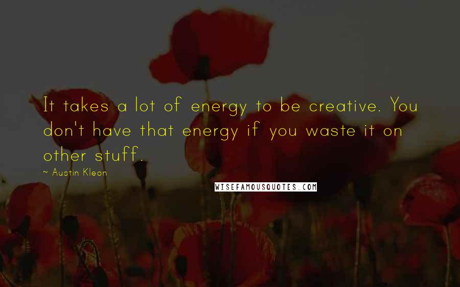 Austin Kleon Quotes: It takes a lot of energy to be creative. You don't have that energy if you waste it on other stuff.