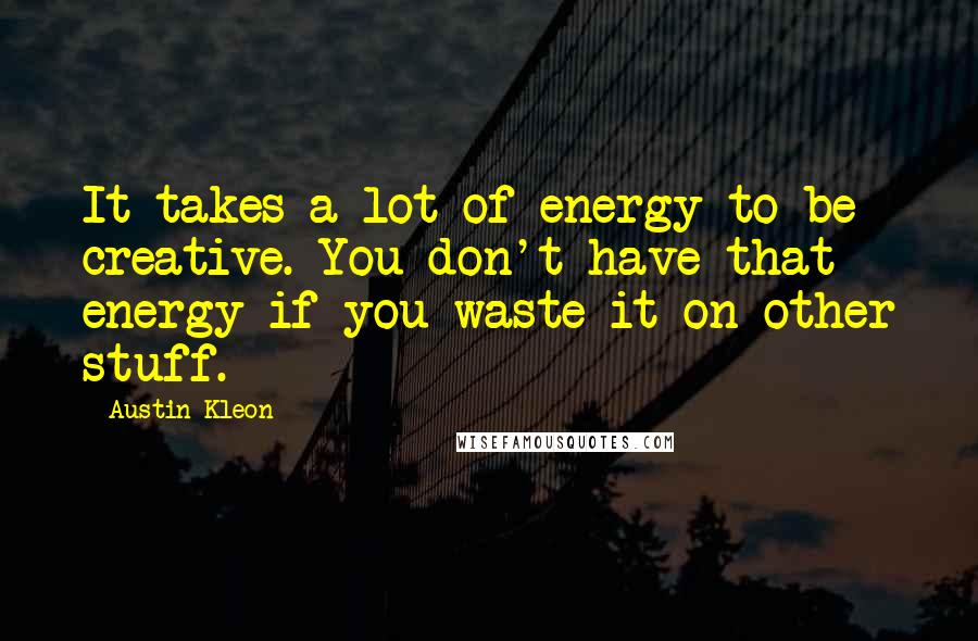 Austin Kleon Quotes: It takes a lot of energy to be creative. You don't have that energy if you waste it on other stuff.