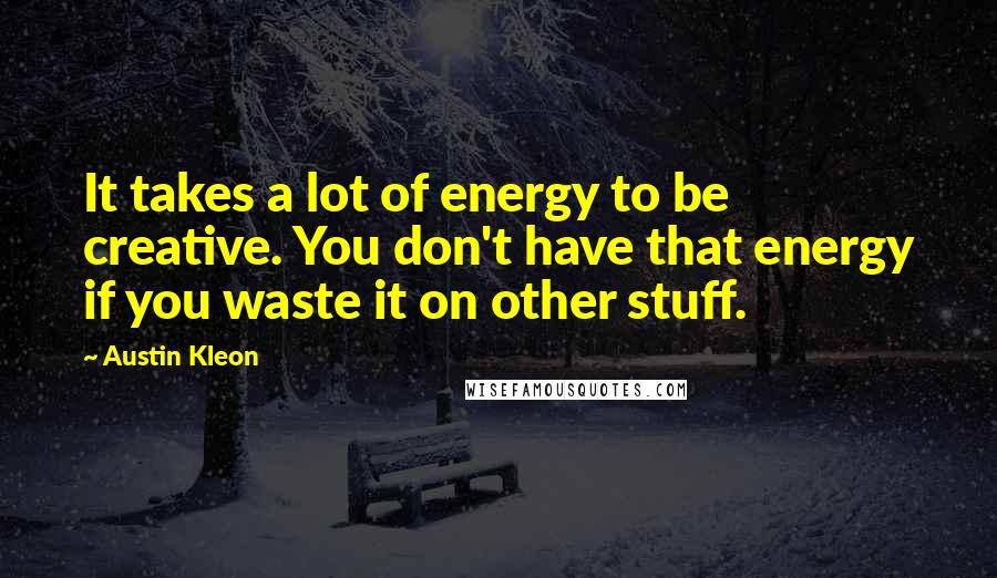 Austin Kleon Quotes: It takes a lot of energy to be creative. You don't have that energy if you waste it on other stuff.
