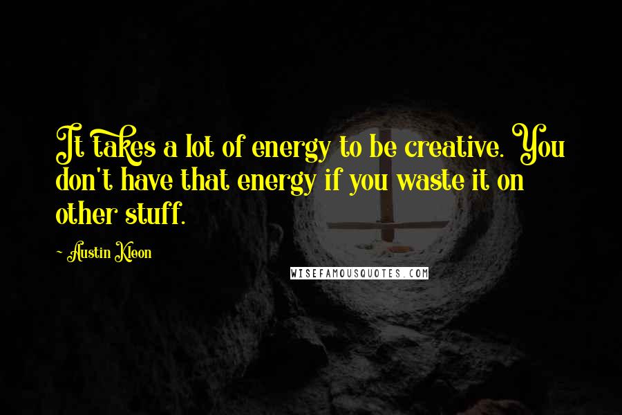 Austin Kleon Quotes: It takes a lot of energy to be creative. You don't have that energy if you waste it on other stuff.