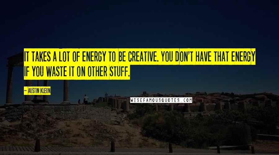 Austin Kleon Quotes: It takes a lot of energy to be creative. You don't have that energy if you waste it on other stuff.